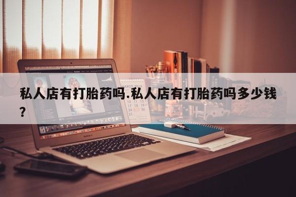 药流药在线购买私人店有打胎药吗.私人店有打胎药吗多少钱？