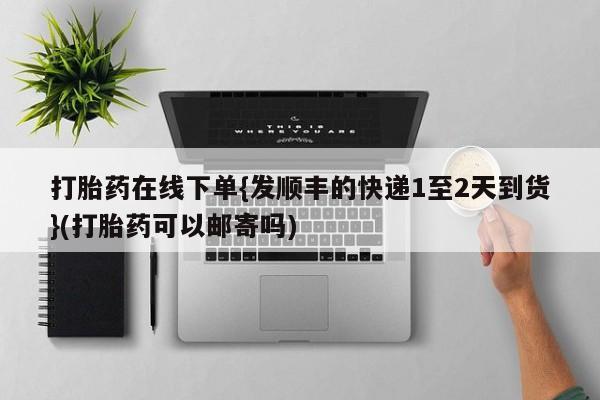 药流药在线购买打胎药在线下单{发顺丰的快递1至2天到货}(打胎药可以邮寄吗)