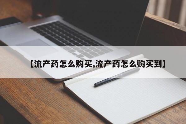 药流药在线购买【流产药怎么购买,流产药怎么购买到】