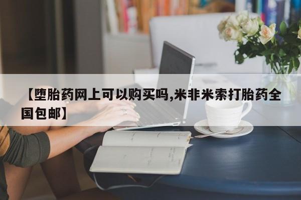 药流药在线购买【堕胎药网上可以购买吗,米非米索打胎药全国包邮】