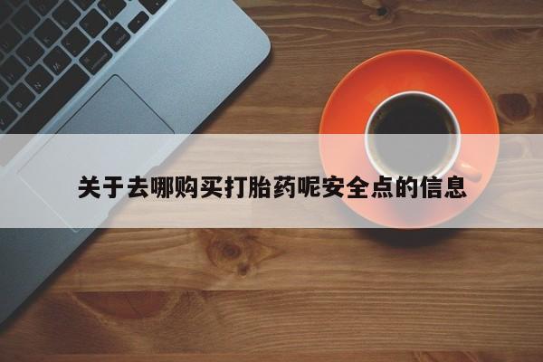 药流药在线购买关于去哪购买打胎药呢安全点的信息