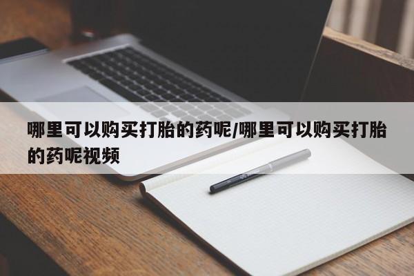 药流药在线购买哪里可以购买打胎的药呢/哪里可以购买打胎的药呢视频