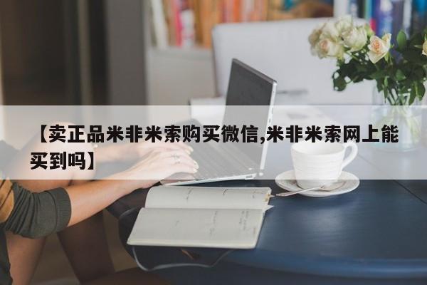 药流药在线购买【卖正品米非米索购买微信,米非米索网上能买到吗】