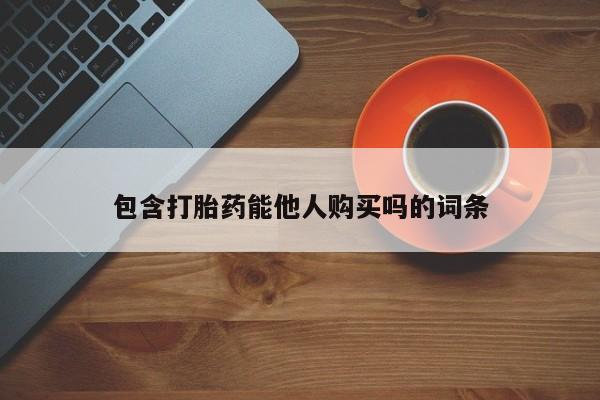 药流药在线购买包含打胎药能他人购买吗的词条