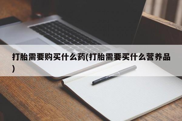 药流药在线购买打胎需要购买什么药(打胎需要买什么营养品)
