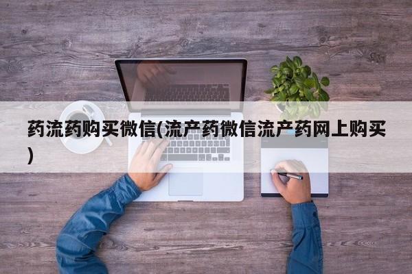 药流药在线购买药流药购买微信(流产药微信流产药网上购买)