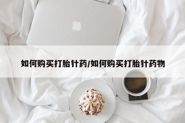药流药在线购买如何购买打胎针药/如何购买打胎针药物