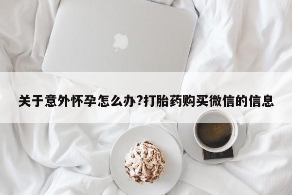 药流药在线购买关于意外怀孕怎么办?打胎药购买微信的信息
