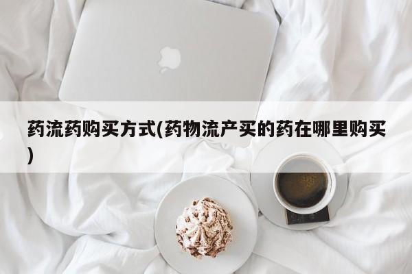 药流药在线购买药流药购买方式(药物流产买的药在哪里购买)