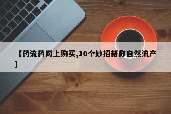 药流药在线购买【药流药网上购买,10个妙招帮你自然流产】