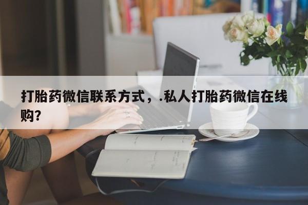 药流药在线购买打胎药微信联系方式，.私人打胎药微信在线购？