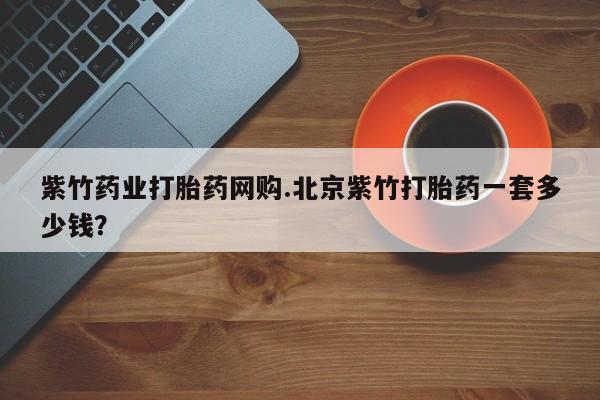 药流药在线购买紫竹药业打胎药网购.北京紫竹打胎药一套多少钱？