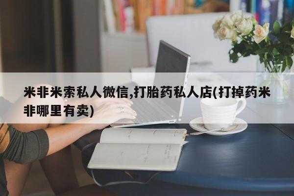 药流药在线购买米非米索私人微信,打胎药私人店(打掉药米非哪里有卖)
